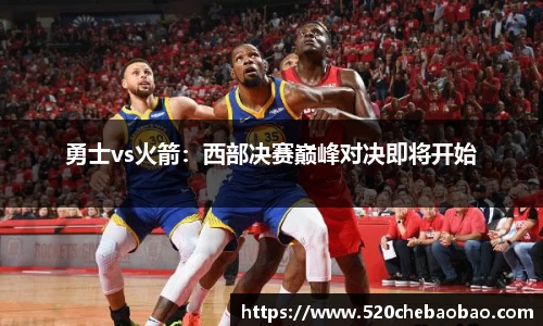 勇士vs火箭：西部决赛巅峰对决即将开始