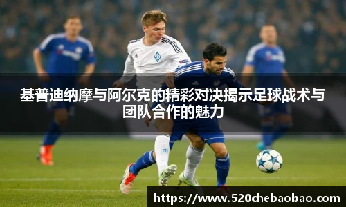 基普迪纳摩与阿尔克的精彩对决揭示足球战术与团队合作的魅力