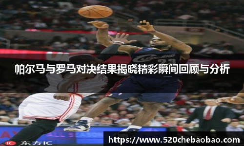 帕尔马与罗马对决结果揭晓精彩瞬间回顾与分析