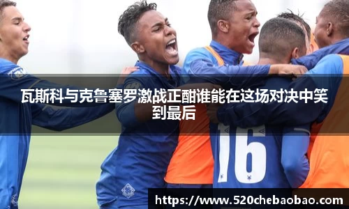 瓦斯科与克鲁塞罗激战正酣谁能在这场对决中笑到最后