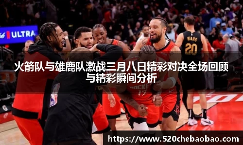 火箭队与雄鹿队激战三月八日精彩对决全场回顾与精彩瞬间分析